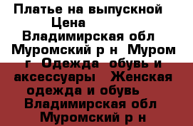 Платье на выпускной › Цена ­ 4 000 - Владимирская обл., Муромский р-н, Муром г. Одежда, обувь и аксессуары » Женская одежда и обувь   . Владимирская обл.,Муромский р-н